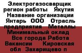 Электрогазосварщик(регион работы - Якутия) › Название организации ­ Янтарь, ООО › Отрасль предприятия ­ Металлы › Минимальный оклад ­ 1 - Все города Работа » Вакансии   . Кировская обл.,Захарищево п.